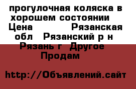 прогулочная коляска.в хорошем состоянии  › Цена ­ 5 500 - Рязанская обл., Рязанский р-н, Рязань г. Другое » Продам   